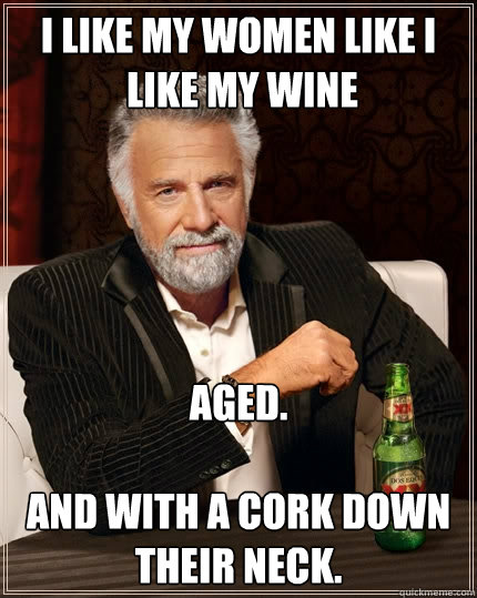 i like my women like i
 like my wine aged.

and with a cork down their neck. - i like my women like i
 like my wine aged.

and with a cork down their neck.  The Most Interesting Man In The World