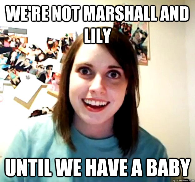 We're not Marshall and Lily Until we have a baby - We're not Marshall and Lily Until we have a baby  Overly Attached Girlfriend