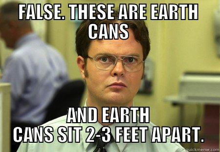 FALSE. THESE ARE EARTH CANS AND EARTH CANS SIT 2-3 FEET APART. Schrute