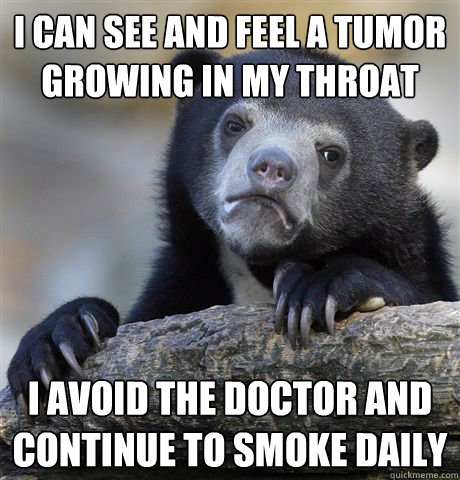 I can see and feel a tumor growing in my throat I avoid the doctor and continue to smoke daily  Confession Bear