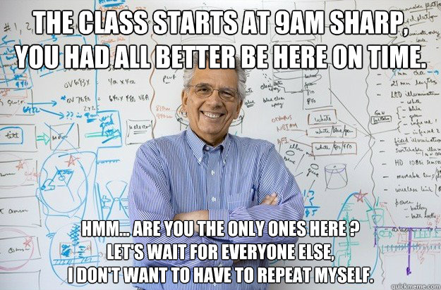 THE CLASS STARTS AT 9AM SHARP,
YOU HAD ALL BETTER BE HERE ON TIME. HMM... ARE YOU THE ONLY ONES HERE ?
LET'S WAIT FOR EVERYONE ELSE, 
I DON'T WANT TO HAVE TO REPEAT MYSELF. - THE CLASS STARTS AT 9AM SHARP,
YOU HAD ALL BETTER BE HERE ON TIME. HMM... ARE YOU THE ONLY ONES HERE ?
LET'S WAIT FOR EVERYONE ELSE, 
I DON'T WANT TO HAVE TO REPEAT MYSELF.  Engineering Professor