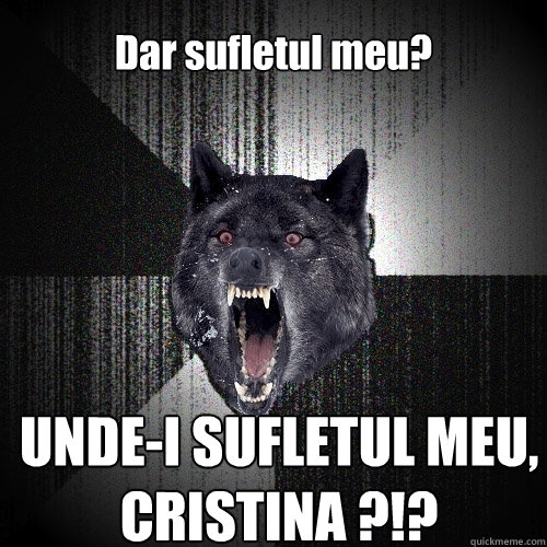 
Dar sufletul meu? UNDE-I SUFLETUL MEU, CRISTINA ?!?  Insanity Wolf