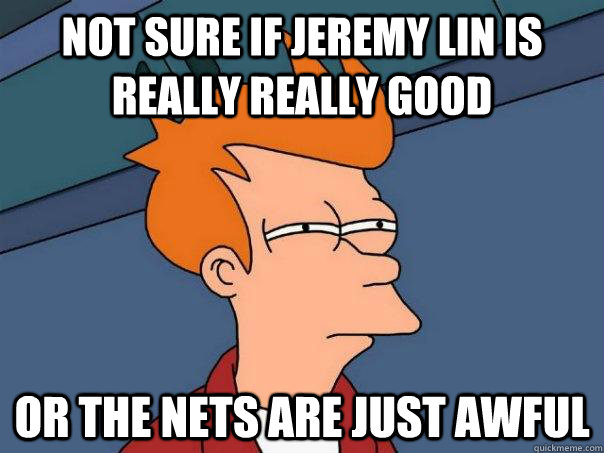 not sure if jeremy lin is really really good Or the nets are just awful - not sure if jeremy lin is really really good Or the nets are just awful  Futurama Fry