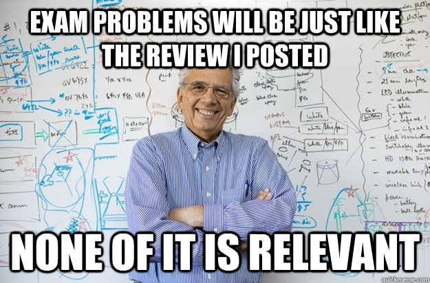 Exam Problems will be just like the review i posted NONE OF IT IS RELEVANT  Engineering Professor