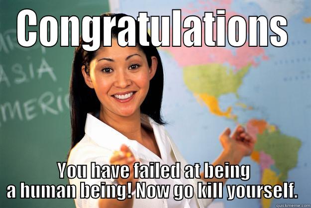 CONGRATULATIONS YOU HAVE FAILED AT BEING A HUMAN BEING! NOW GO KILL YOURSELF.  Unhelpful High School Teacher