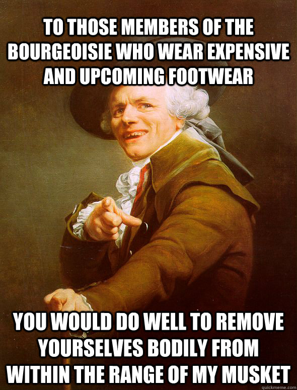 To those members of the bourgeoisie who wear expensive and upcoming footwear you would do well to remove yourselves bodily from within the range of my musket  Joseph Ducreux