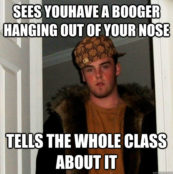 Sees youhave a booger hanging out of your nose Tells the whole class about it  Scumbag Steve