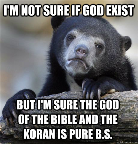 i'm not sure if god exist but i'm sure the god of the bible and the koran is pure b.s.  Confession Bear