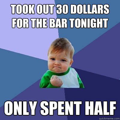 Took out 30 dollars for the bar tonight only spent half  Success Kid