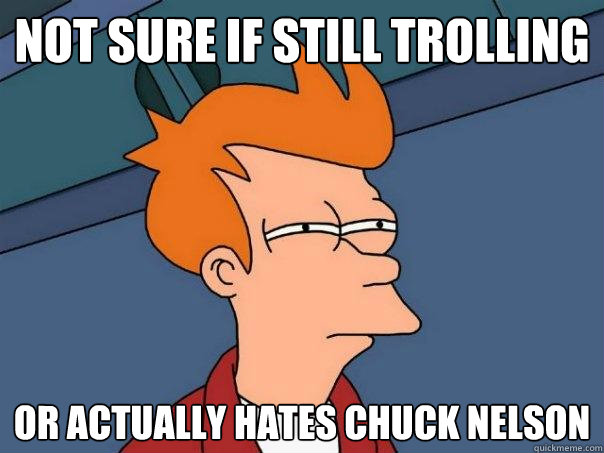 Not sure if still trolling Or actually hates chuck nelson  Futurama Fry