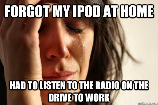 forgot my ipod at home had to listen to the radio on the drive to work - forgot my ipod at home had to listen to the radio on the drive to work  First World Problems