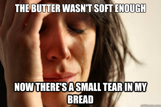 the butter wasn't soft enough now there's a small tear in my bread  First World Problems