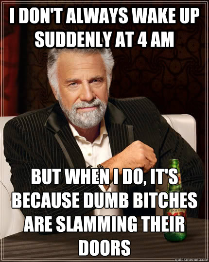 I don't always wake up suddenly at 4 am but when I do, it's because dumb bitches are slamming their doors - I don't always wake up suddenly at 4 am but when I do, it's because dumb bitches are slamming their doors  The Most Interesting Man In The World