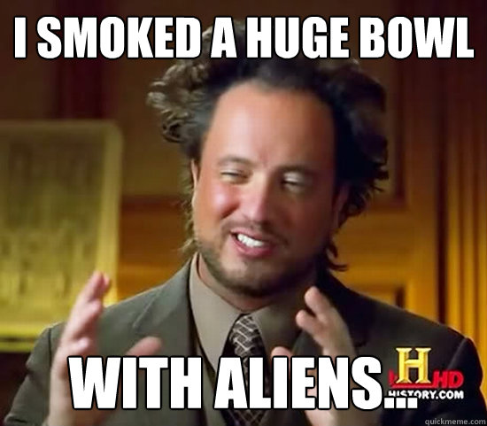 I smoked a huge bowl With Aliens... - I smoked a huge bowl With Aliens...  Ancient Aliens