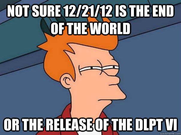 Not sure 12/21/12 is the end of the world Or the release of the DLPT vi  Futurama Fry