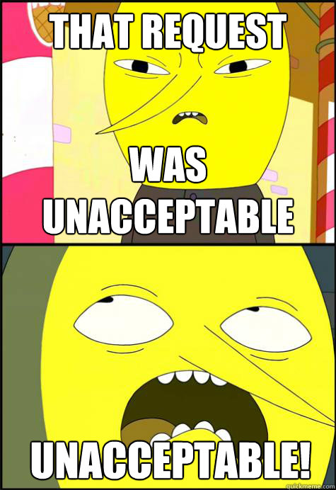 that request was unacceptable  Unacceptable!  - that request was unacceptable  Unacceptable!   Lemongrab