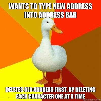 wants to type new address into address bar deletes old address first, by deleting each character one at a time  Tech Impaired Duck