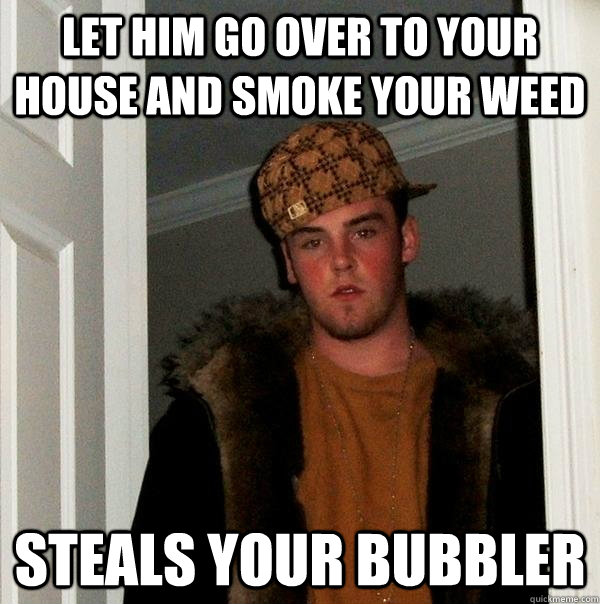 Let him go over to your house and smoke your weed Steals your bubbler  Scumbag Steve