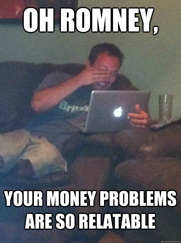 Oh Romney, Your money problems are so relatable  MEME DAD