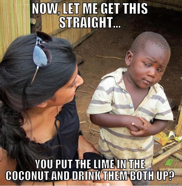 NOW, LET ME GET THIS STRAIGHT... YOU PUT THE LIME IN THE COCONUT AND DRINK THEM BOTH UP? Skeptical Third World Kid