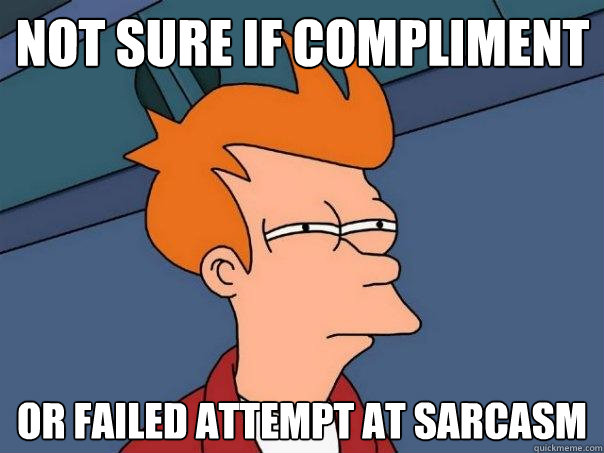 not sure if compliment or failed attempt at sarcasm  Futurama Fry