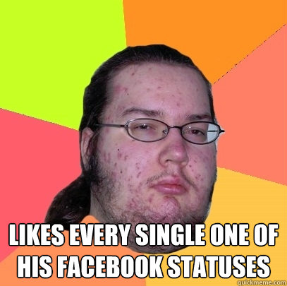  likes every single one of his facebook statuses -  likes every single one of his facebook statuses  Butthurt Dweller