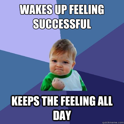 Wakes up feeling successful  Keeps the feeling all day  Success Kid