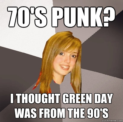 70's Punk? I thought Green Day was from the 90's  Musically Oblivious 8th Grader