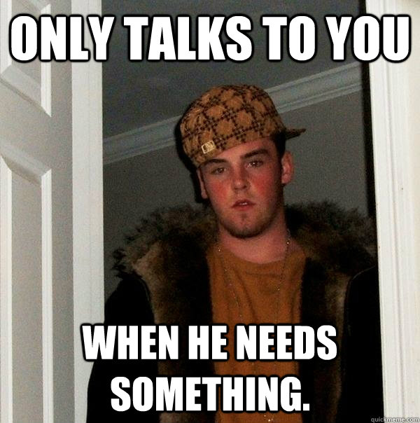 Only talks to you when he needs something. - Only talks to you when he needs something.  Scumbag Steve