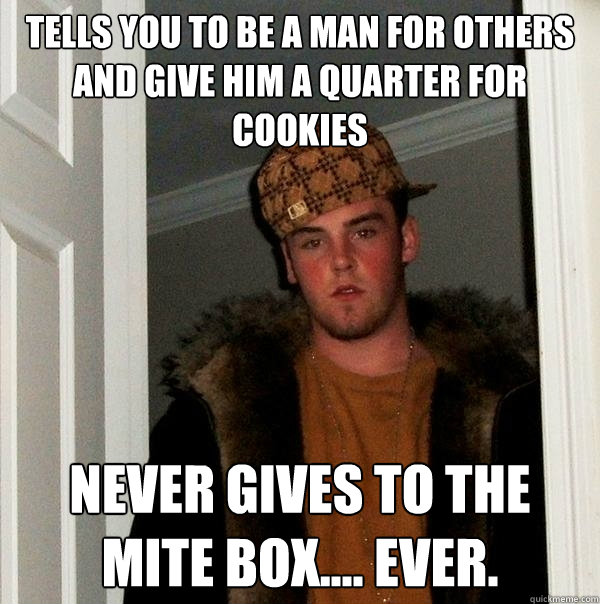 Tells you to be a man for others and give him a quarter for cookies Never gives to the mite box.... ever.  Scumbag Steve