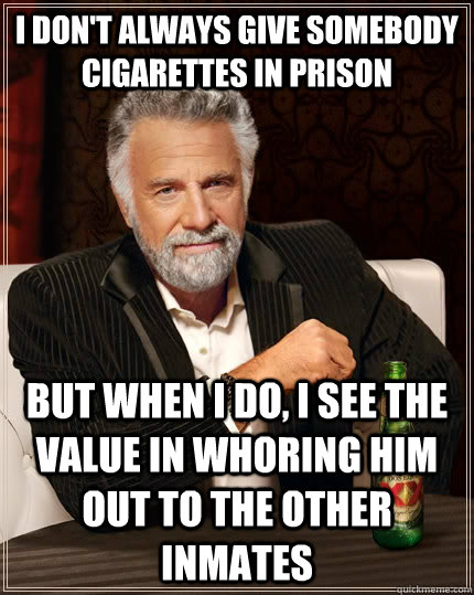 I don't always give somebody cigarettes in prison but when I do, i see the value in whoring him out to the other inmates  The Most Interesting Man In The World