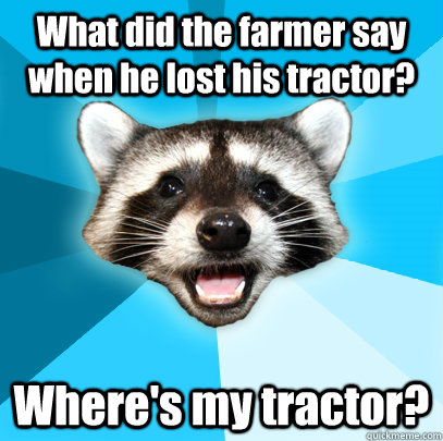 What did the farmer say when he lost his tractor? Where's my tractor?  Lame Pun Coon