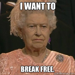 I want to break free.  unimpressed queen