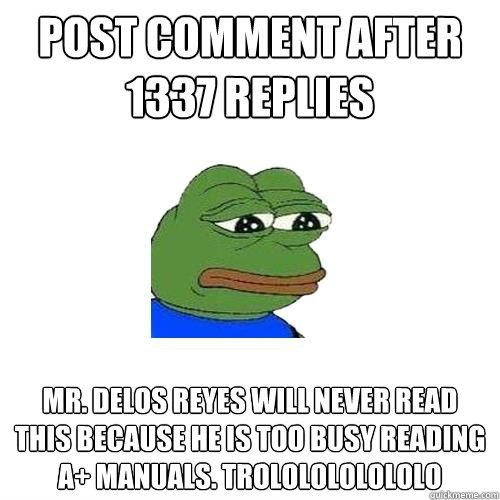 Post comment after 1337 replies  Mr. Delos Reyes will never read this because he is too busy reading A+ manuals. Trololololololo  Sad Frog