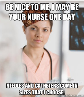 Be nice to me, I may be your nurse one day Needles and catheters come in sizes that I CHOOSE! - Be nice to me, I may be your nurse one day Needles and catheters come in sizes that I CHOOSE!  Scumbag medical room nurse