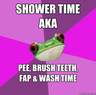 Shower Time
aka pee, brush teeth, 
fap & wash time  Foul Bachelorette Frog