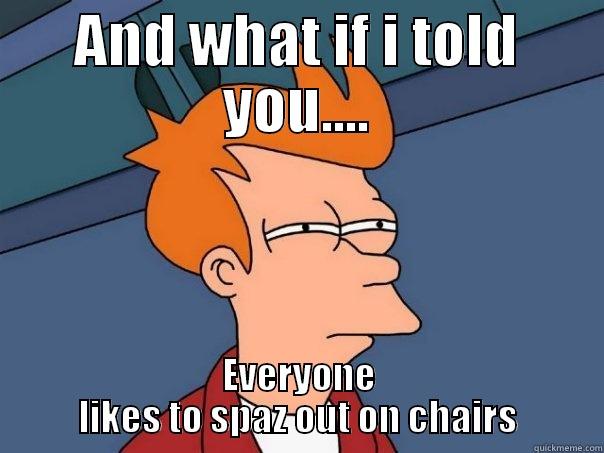 AND WHAT IF I TOLD YOU.... EVERYONE LIKES TO SPAZ OUT ON CHAIRS Futurama Fry