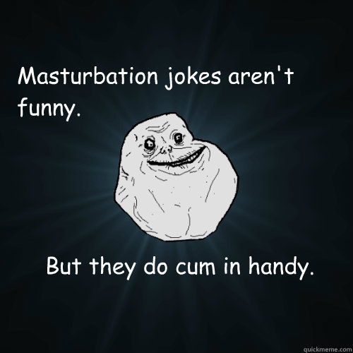 Masturbation jokes aren't funny. But they do cum in handy.  Forever Alone