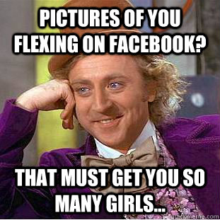 Pictures of you flexing on facebook? That must get you so many girls...  Creepy Wonka