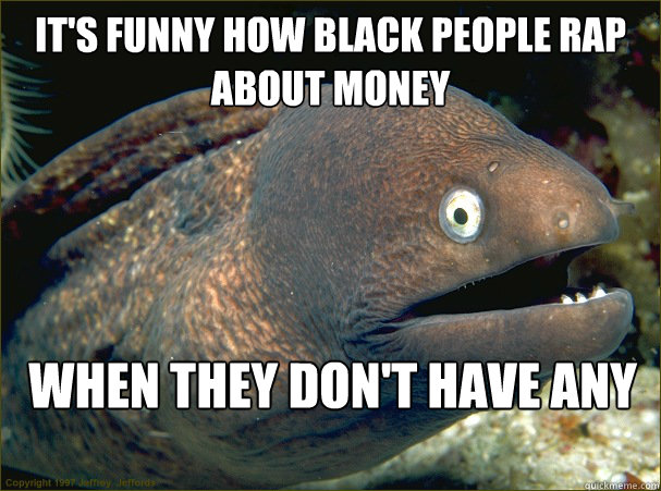 It's funny how black people rap about money When they don't have any - It's funny how black people rap about money When they don't have any  Bad Joke Eel