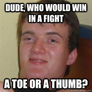 Dude, Who would win in a fight A toe or a thumb?  