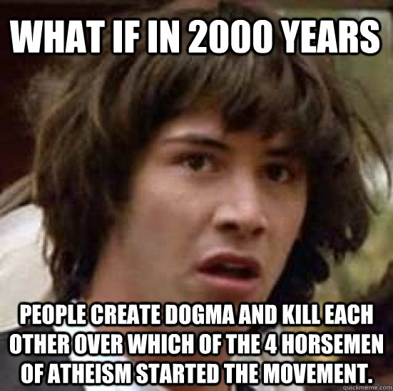 What if in 2000 years People create dogma and kill each other over which of the 4 horsemen of atheism started the movement.  conspiracy keanu