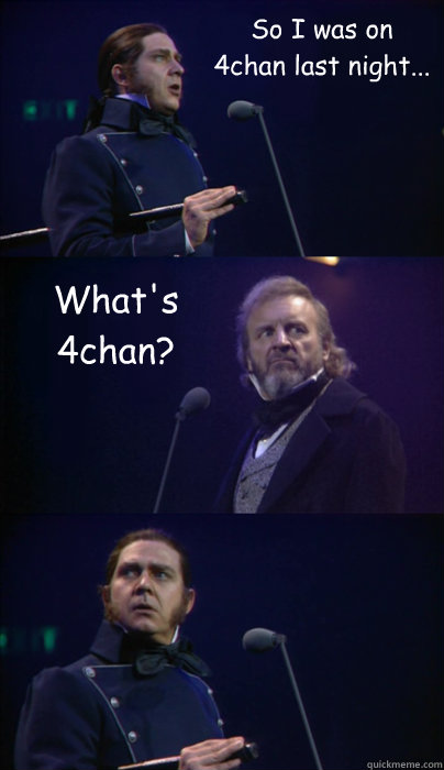 So I was on 4chan last night... What's 4chan?  Sad Javert