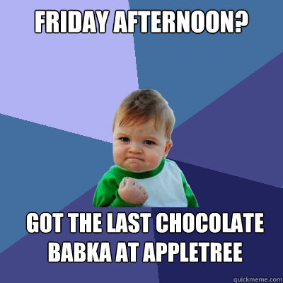 Friday afternoon? got the last chocolate babka at appletree  Success Kid