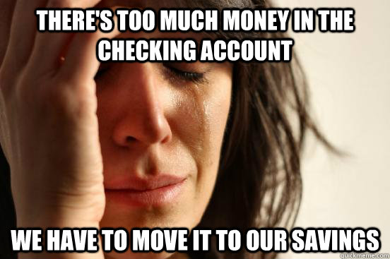 There's too much money in the checking account We have to move it to our savings - There's too much money in the checking account We have to move it to our savings  First World Problems