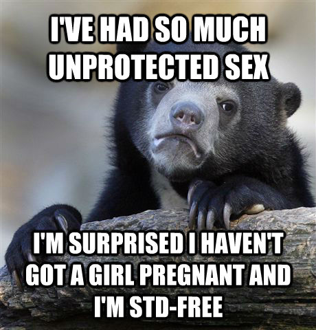 I'VE HAD SO MUCH UNPROTECTED SEX I'M SURPRISED I HAVEN'T GOT A GIRL PREGNANT AND I'M STD-FREE  Confession Bear