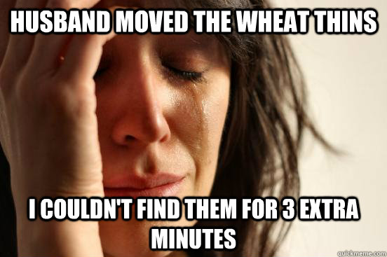 Husband moved the wheat thins i couldn't find them for 3 extra minutes  First World Problems