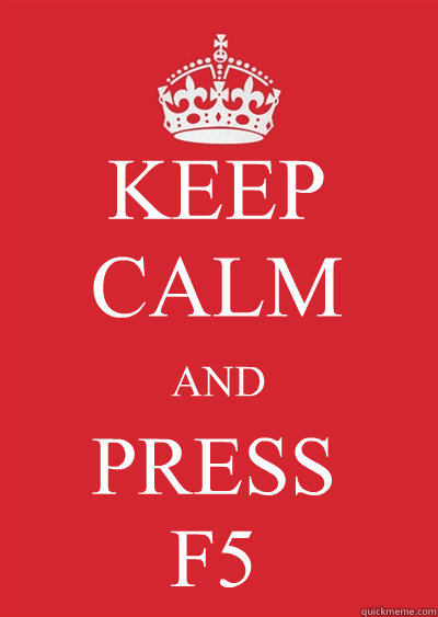 KEEP CALM AND PRESS 
F5 - KEEP CALM AND PRESS 
F5  Keep calm or gtfo