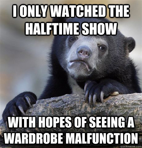 i only watched the halftime show with hopes of seeing a wardrobe malfunction  Confession Bear