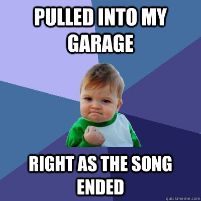 Pulled into my garage right as the song ended  - Pulled into my garage right as the song ended   Success Kid